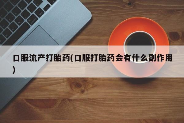 正品打胎药微信购买方式口服流产打胎药(口服打胎药会有什么副作用)
