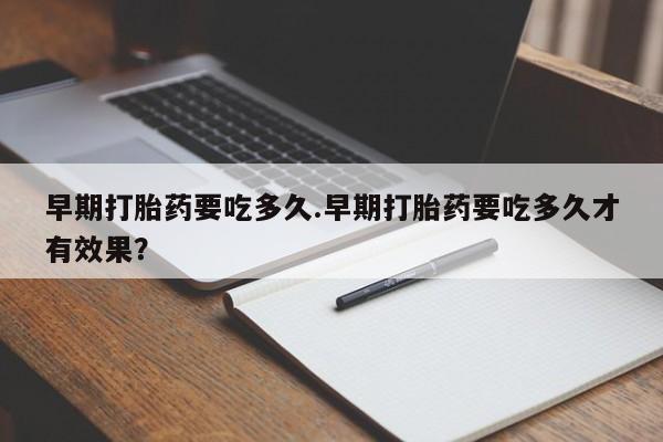 正品打胎药微信购买方式早期打胎药要吃多久.早期打胎药要吃多久才有效果？