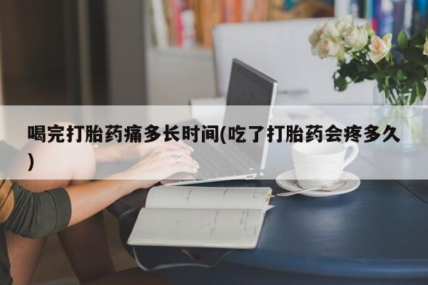 正品打胎药微信购买方式喝完打胎药痛多长时间(吃了打胎药会疼多久)