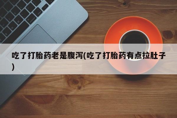 正品打胎药微信购买方式吃了打胎药老是腹泻(吃了打胎药有点拉肚子)
