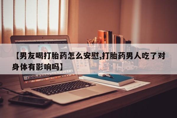 正品打胎药微信购买方式【男友喝打胎药怎么安慰,打胎药男人吃了对身体有影响吗】