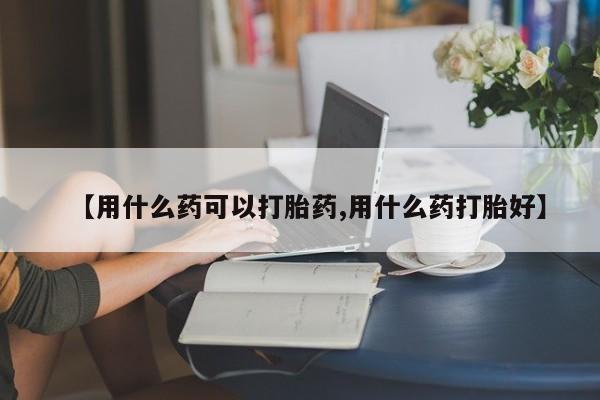 正品打胎药微信购买方式【用什么药可以打胎药,用什么药打胎好】