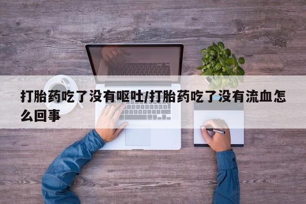 正品打胎药微信购买方式打胎药吃了没有呕吐/打胎药吃了没有流血怎么回事