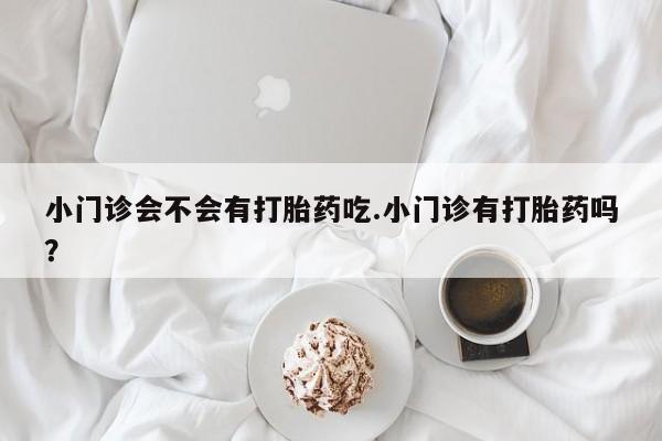 正品打胎药微信购买方式小门诊会不会有打胎药吃.小门诊有打胎药吗？