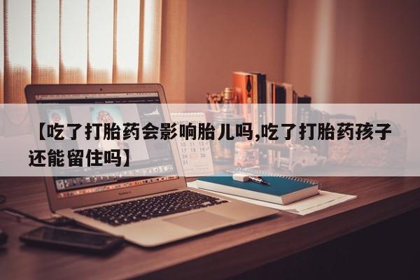 正品打胎药微信购买方式【吃了打胎药会影响胎儿吗,吃了打胎药孩子还能留住吗】
