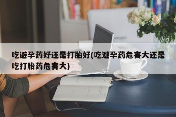 正品打胎药微信购买方式吃避孕药好还是打胎好(吃避孕药危害大还是吃打胎药危害大)