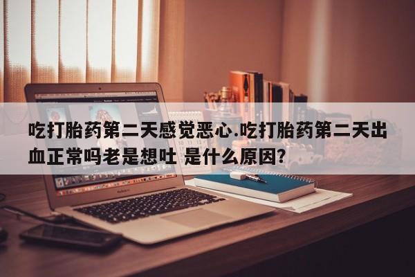 正品打胎药微信购买方式吃打胎药第二天感觉恶心.吃打胎药第二天出血正常吗老是想吐 是什么原因？