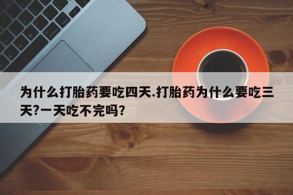 正品打胎药微信购买方式为什么打胎药要吃四天.打胎药为什么要吃三天?一天吃不完吗？
