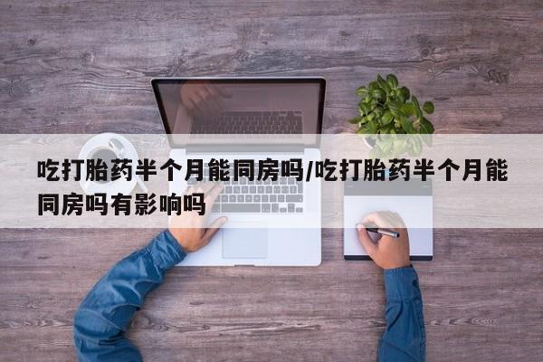 正品打胎药微信购买方式吃打胎药半个月能同房吗/吃打胎药半个月能同房吗有影响吗