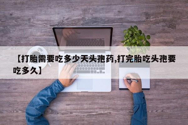 正品打胎药微信购买方式【打胎需要吃多少天头孢药,打完胎吃头孢要吃多久】
