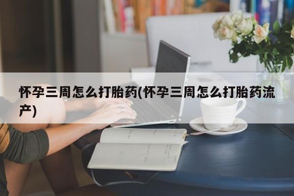 正品打胎药微信购买方式怀孕三周怎么打胎药(怀孕三周怎么打胎药流产)