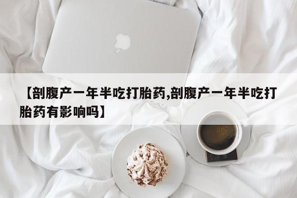 正品打胎药微信购买方式【剖腹产一年半吃打胎药,剖腹产一年半吃打胎药有影响吗】