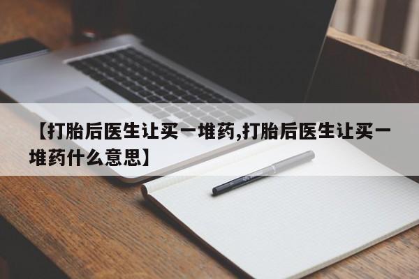 正品打胎药微信购买方式【打胎后医生让买一堆药,打胎后医生让买一堆药什么意思】