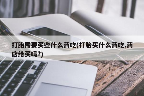 正品打胎药微信购买方式打胎需要买些什么药吃(打胎买什么药吃,药店给买吗?)