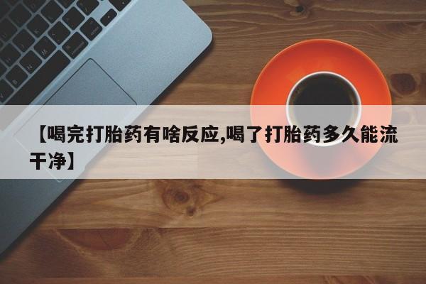 正品打胎药微信购买方式【喝完打胎药有啥反应,喝了打胎药多久能流干净】