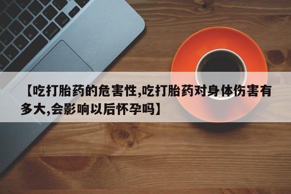 正品打胎药微信购买方式【吃打胎药的危害性,吃打胎药对身体伤害有多大,会影响以后怀孕吗】
