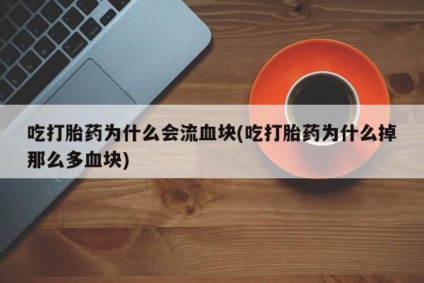 正品打胎药微信购买方式吃打胎药为什么会流血块(吃打胎药为什么掉那么多血块)