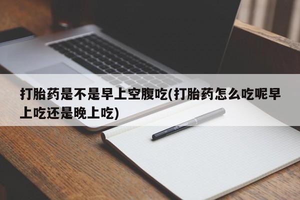 正品打胎药微信购买方式打胎药是不是早上空腹吃(打胎药怎么吃呢早上吃还是晚上吃)