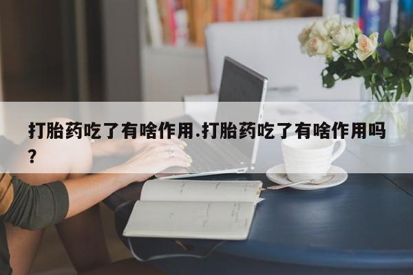 正品打胎药微信购买方式打胎药吃了有啥作用.打胎药吃了有啥作用吗？