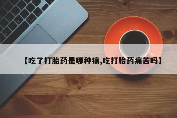 正品打胎药微信购买方式【吃了打胎药是哪种痛,吃打胎药痛苦吗】