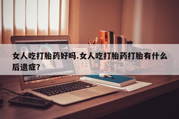 正品打胎药微信购买方式女人吃打胎药好吗.女人吃打胎药打胎有什么后遗症？