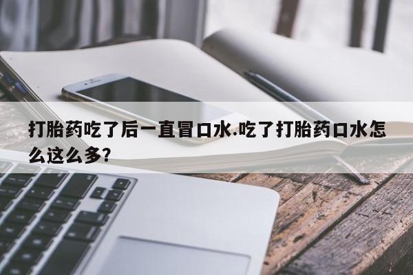 正品打胎药微信购买方式打胎药吃了后一直冒口水.吃了打胎药口水怎么这么多？