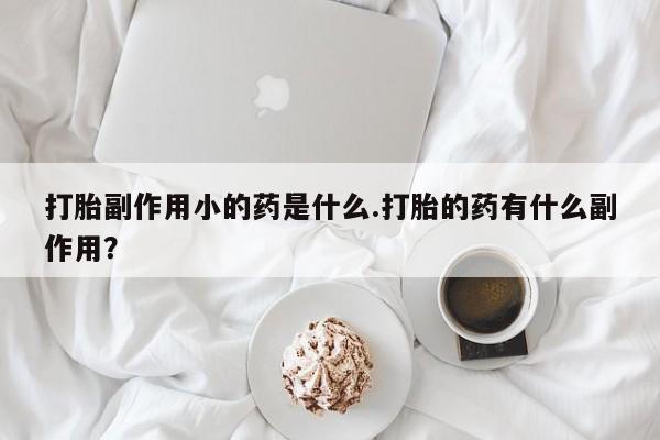 正品打胎药微信购买方式打胎副作用小的药是什么.打胎的药有什么副作用？