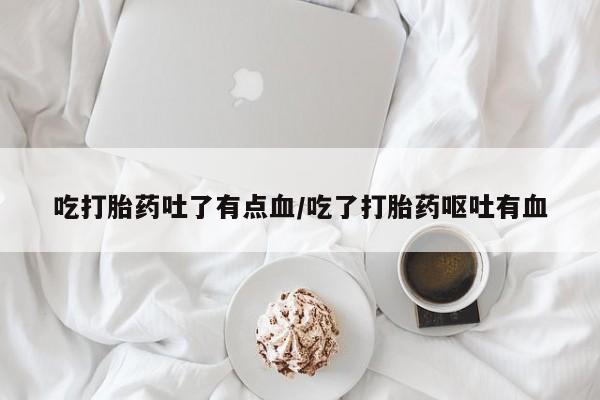 正品打胎药微信购买方式吃打胎药吐了有点血/吃了打胎药呕吐有血