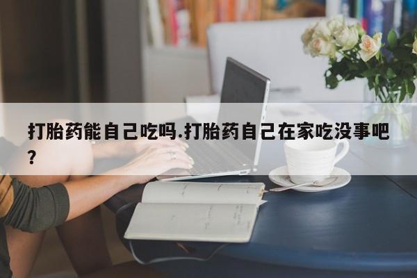 正品打胎药微信购买方式打胎药能自己吃吗.打胎药自己在家吃没事吧?