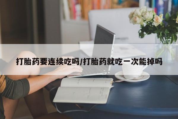 正品打胎药微信购买方式打胎药要连续吃吗/打胎药就吃一次能掉吗