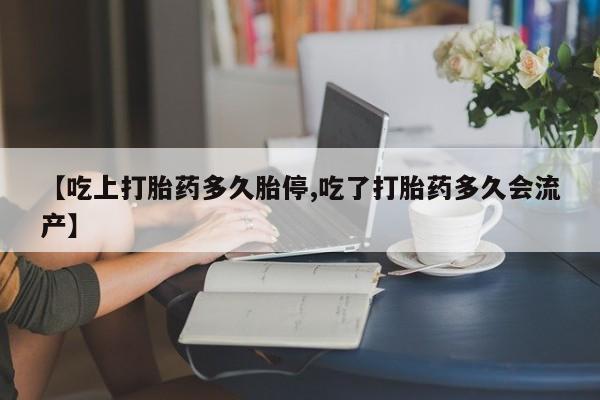 正品打胎药微信购买方式【吃上打胎药多久胎停,吃了打胎药多久会流产】