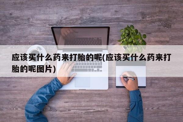 正品打胎药微信购买方式应该买什么药来打胎的呢(应该买什么药来打胎的呢图片)