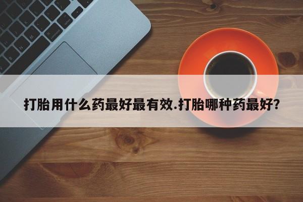 正品打胎药微信购买方式打胎用什么药最好最有效.打胎哪种药最好？