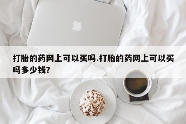 正品打胎药微信购买方式打胎的药网上可以买吗.打胎的药网上可以买吗多少钱？