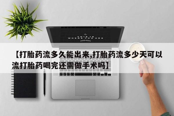 正品打胎药微信购买方式【打胎药流多久能出来,打胎药流多少天可以流打胎药喝完还需做手术吗】