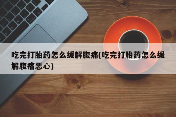 正品打胎药微信购买方式吃完打胎药怎么缓解腹痛(吃完打胎药怎么缓解腹痛恶心)