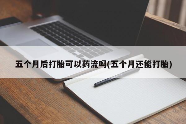 正品打胎药微信购买方式五个月后打胎可以药流吗(五个月还能打胎)