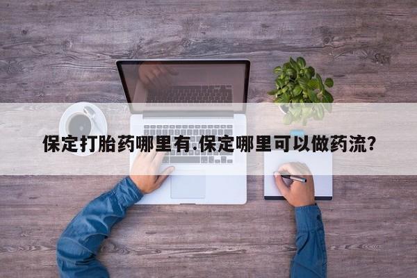 正品打胎药微信购买方式保定打胎药哪里有.保定哪里可以做药流?