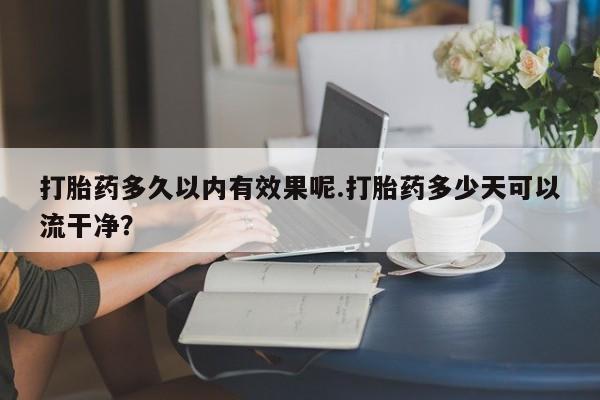 正品打胎药微信购买方式打胎药多久以内有效果呢.打胎药多少天可以流干净？