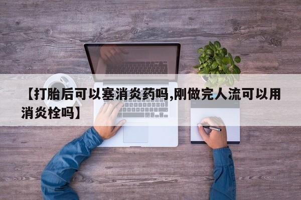正品打胎药微信购买方式【打胎后可以塞消炎药吗,刚做完人流可以用消炎栓吗】