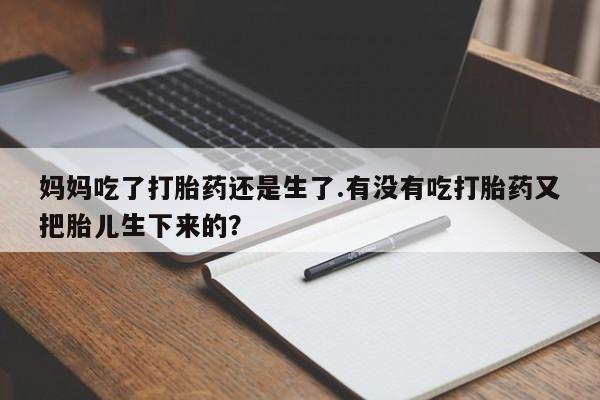 正品打胎药微信购买方式妈妈吃了打胎药还是生了.有没有吃打胎药又把胎儿生下来的？