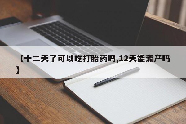 正品打胎药微信购买方式【十二天了可以吃打胎药吗,12天能流产吗】