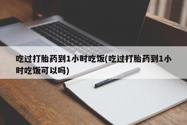 正品打胎药微信购买方式吃过打胎药到1小时吃饭(吃过打胎药到1小时吃饭可以吗)