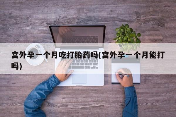 正品打胎药微信购买方式宫外孕一个月吃打胎药吗(宫外孕一个月能打吗)