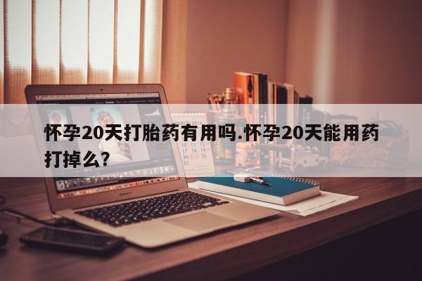 正品打胎药微信购买方式怀孕20天打胎药有用吗.怀孕20天能用药打掉么?