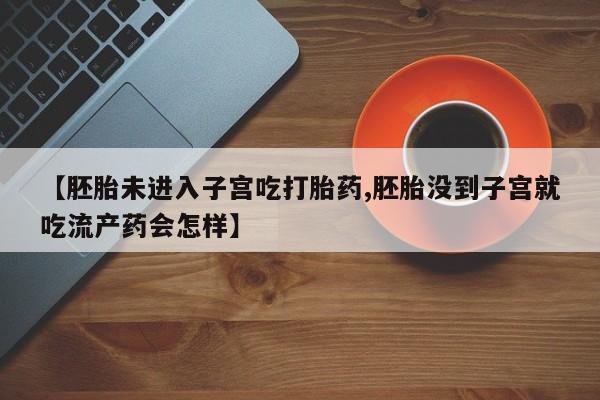 正品打胎药微信购买方式【胚胎未进入子宫吃打胎药,胚胎没到子宫就吃流产药会怎样】
