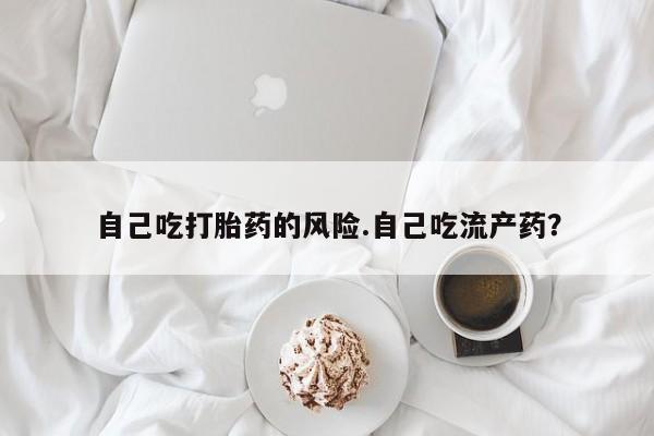 正品打胎药微信购买方式自己吃打胎药的风险.自己吃流产药？