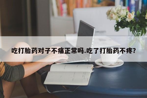 正品打胎药微信购买方式吃打胎药对子不痛正常吗.吃了打胎药不疼?