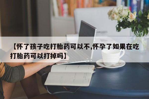 正品打胎药微信购买方式【怀了孩子吃打胎药可以不,怀孕了如果在吃打胎药可以打掉吗】