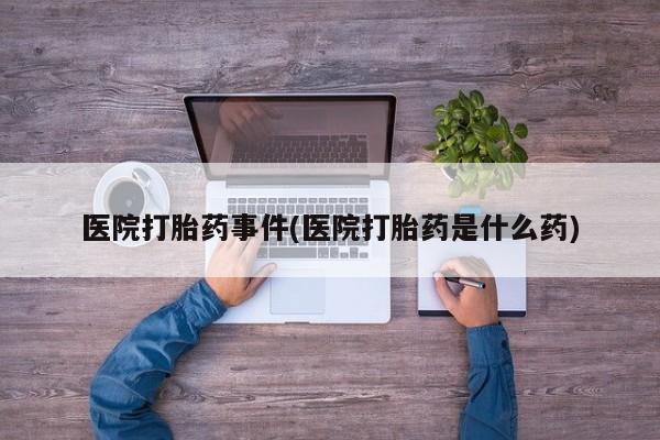 正品打胎药微信购买方式医院打胎药事件(医院打胎药是什么药)